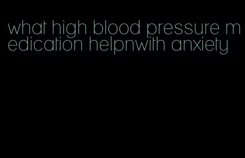 what high blood pressure medication helpnwith anxiety