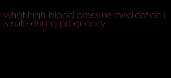 what high blood pressure medication is safe during pregnancy