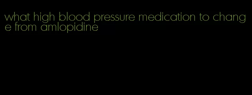 what high blood pressure medication to change from amlopidine