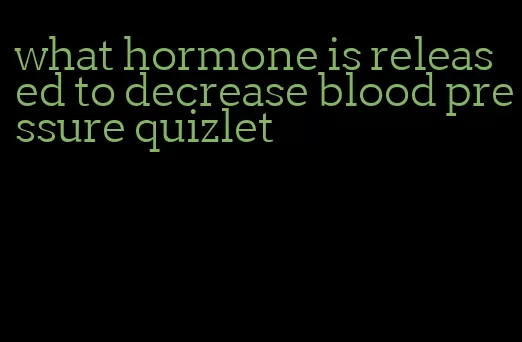 what hormone is released to decrease blood pressure quizlet