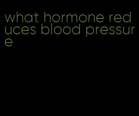 what hormone reduces blood pressure