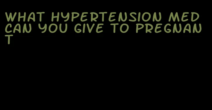 what hypertension med can you give to pregnant