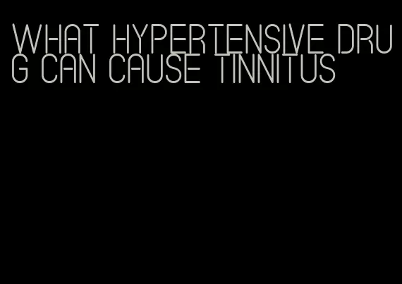 what hypertensive drug can cause tinnitus