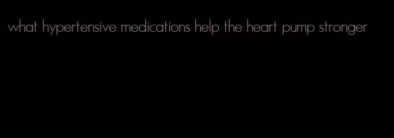 what hypertensive medications help the heart pump stronger