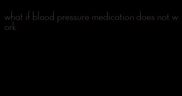 what if blood pressure medication does not work