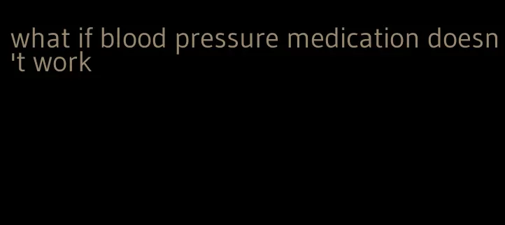 what if blood pressure medication doesn't work