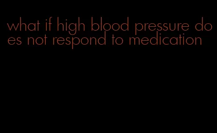 what if high blood pressure does not respond to medication