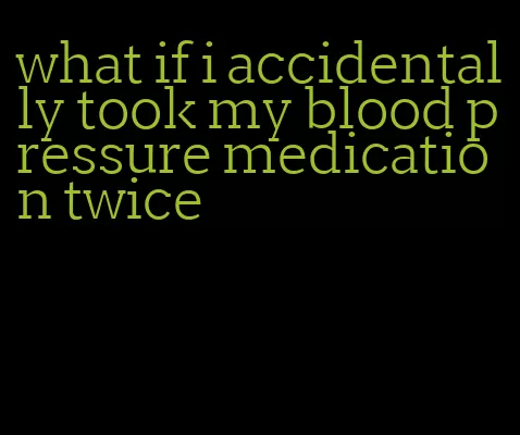 what if i accidentally took my blood pressure medication twice