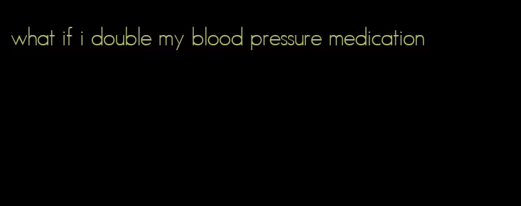 what if i double my blood pressure medication
