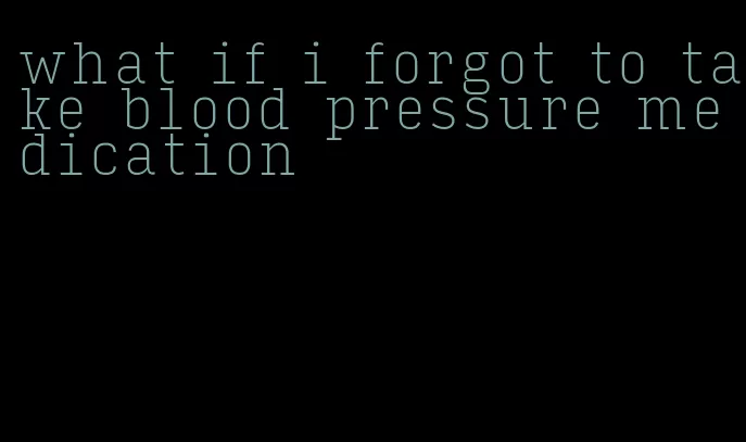 what if i forgot to take blood pressure medication