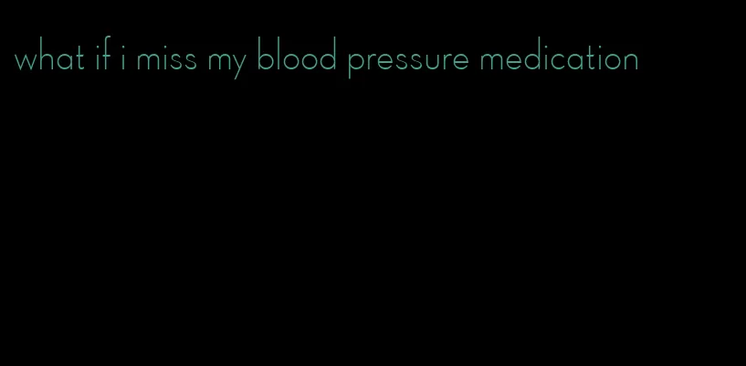 what if i miss my blood pressure medication