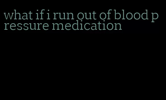 what if i run out of blood pressure medication