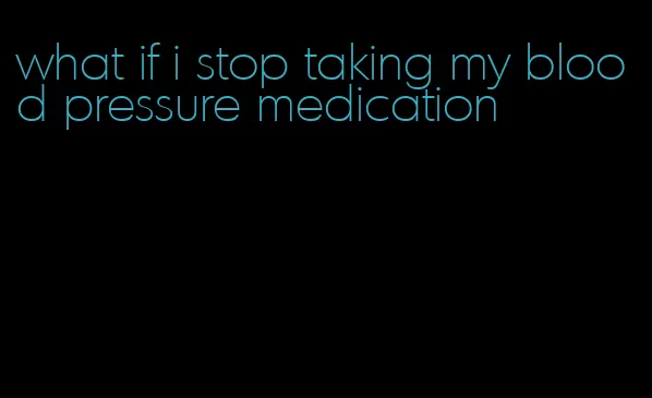 what if i stop taking my blood pressure medication