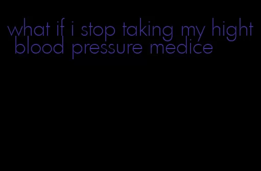 what if i stop taking my hight blood pressure medice