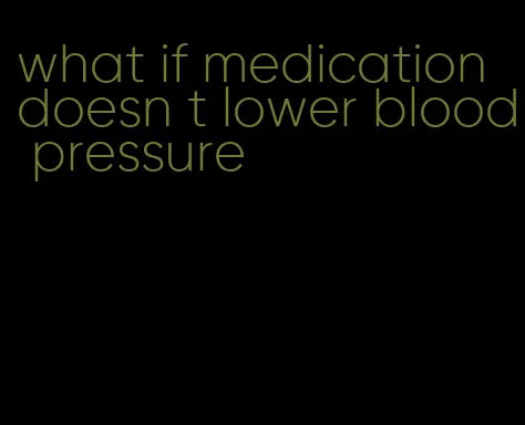 what if medication doesn t lower blood pressure