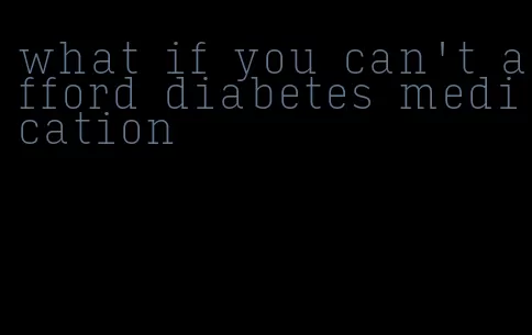 what if you can't afford diabetes medication