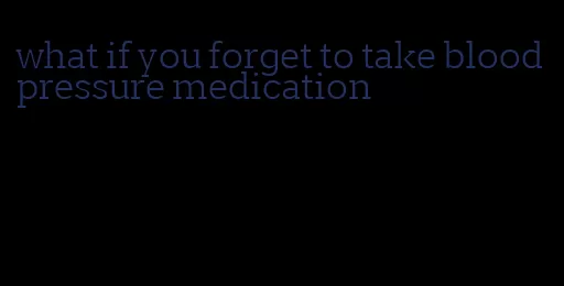 what if you forget to take blood pressure medication