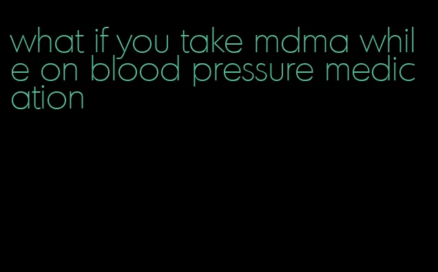 what if you take mdma while on blood pressure medication