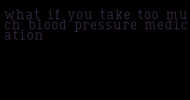 what if you take too much blood pressure medication