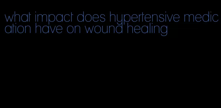 what impact does hypertensive medication have on wound healing