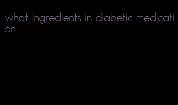 what ingredients in diabetic medication