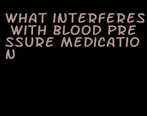 what interferes with blood pressure medication
