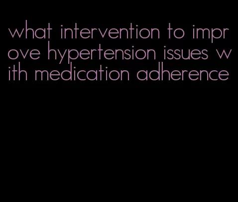 what intervention to improve hypertension issues with medication adherence