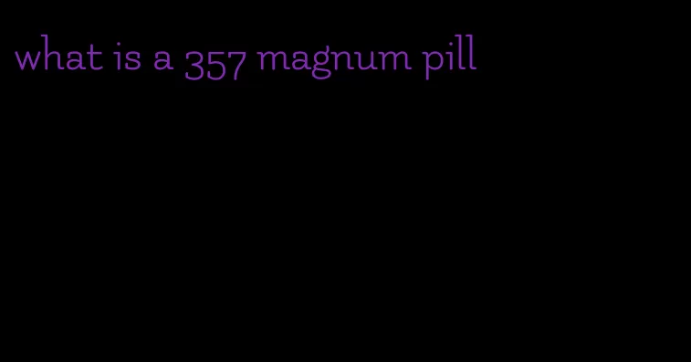 what is a 357 magnum pill