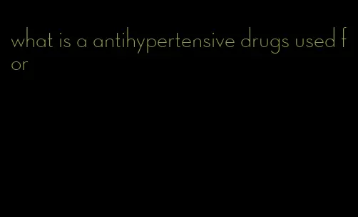 what is a antihypertensive drugs used for