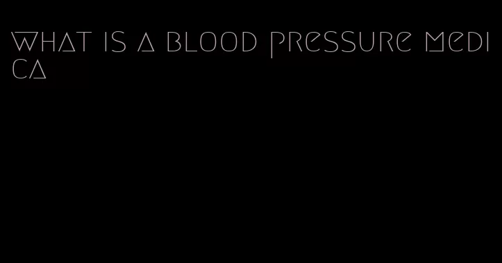 what is a blood pressure medica