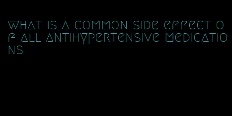 what is a common side effect of all antihypertensive medications