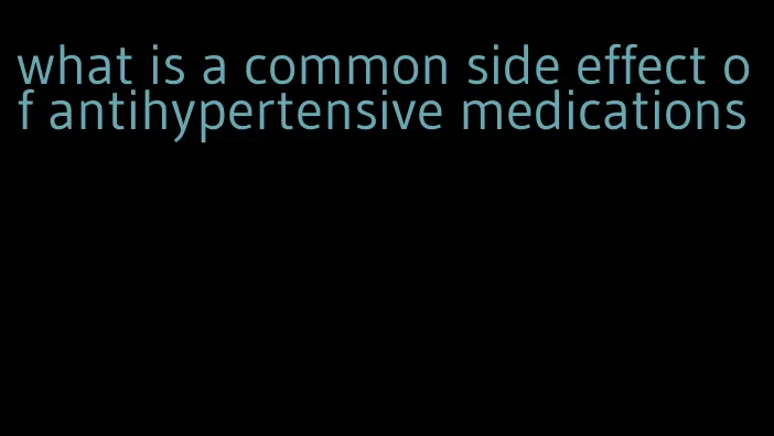 what is a common side effect of antihypertensive medications