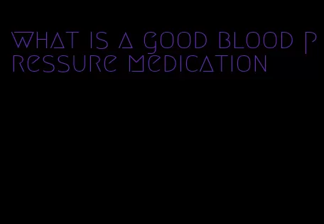 what is a good blood pressure medication