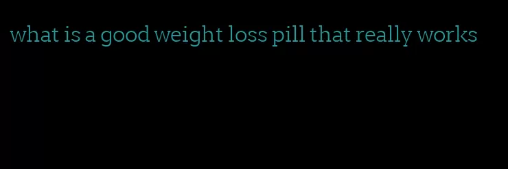 what is a good weight loss pill that really works