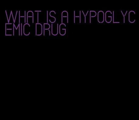 what is a hypoglycemic drug