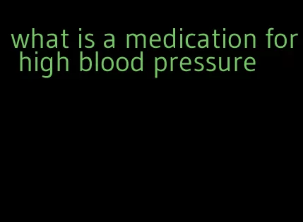 what is a medication for high blood pressure
