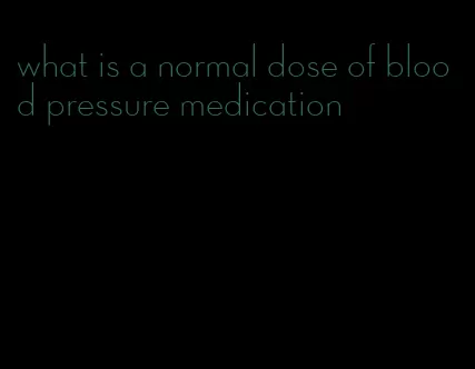 what is a normal dose of blood pressure medication