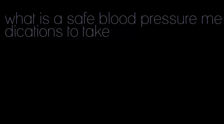 what is a safe blood pressure medications to take