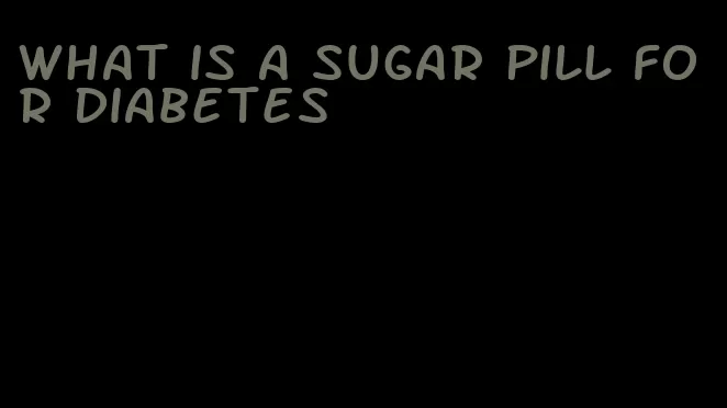 what is a sugar pill for diabetes
