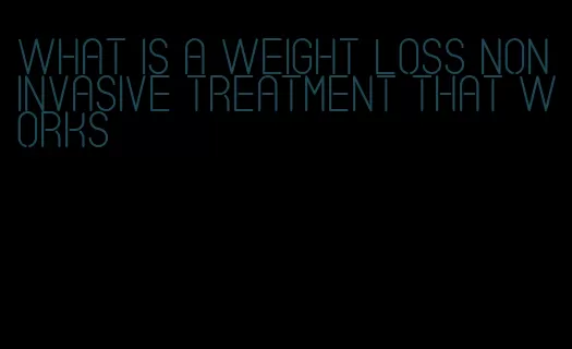 what is a weight loss non invasive treatment that works