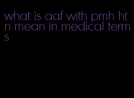 what is aaf with pmh htn mean in medical terms