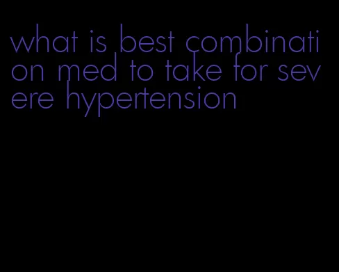 what is best combination med to take for severe hypertension