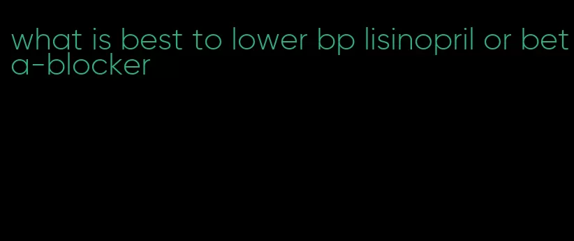 what is best to lower bp lisinopril or beta-blocker