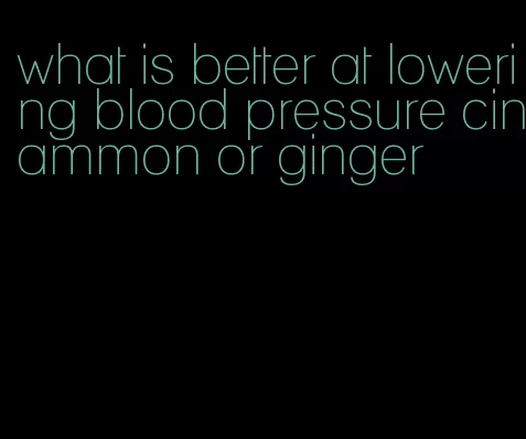 what is better at lowering blood pressure cinammon or ginger