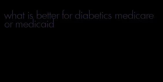 what is better for diabetics medicare or medicaid