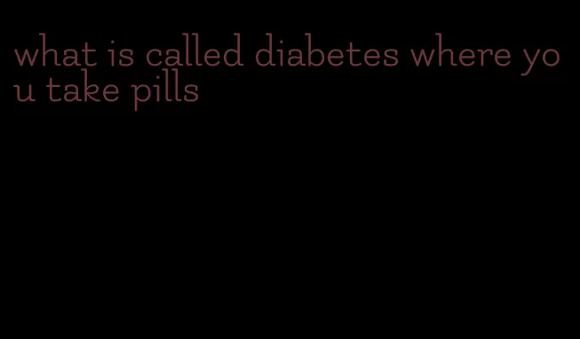 what is called diabetes where you take pills