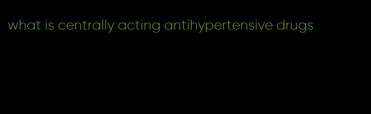 what is centrally acting antihypertensive drugs