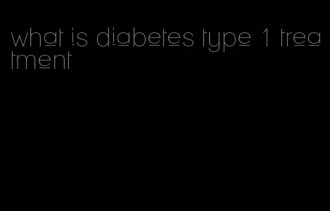 what is diabetes type 1 treatment