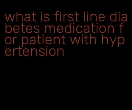 what is first line diabetes medication for patient with hypertension