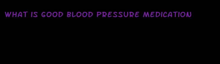 what is good blood pressure medication